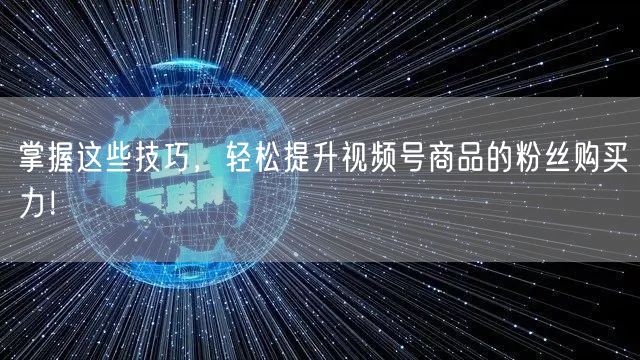 掌握这些技巧，轻松提升视频号商品的粉丝购买力！