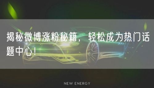 揭秘微博涨粉秘籍，轻松成为热门话题中心！
