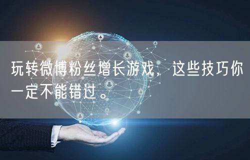 玩转微博粉丝增长游戏，这些技巧你一定不能错过。