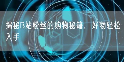 揭秘B站粉丝的购物秘籍，好物轻松入手