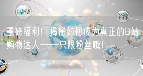 重磅福利！揭秘如何成为真正的B站购物达人——只限粉丝哦！
