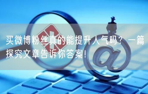 买微博粉丝真的能提升人气吗？一篇探究文章告诉你答案！