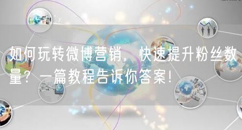 如何玩转微博营销，快速提升粉丝数量？一篇教程告诉你答案！