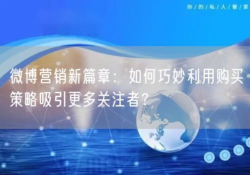 微博营销新篇章：如何巧妙利用购买策略吸引更多关注者？