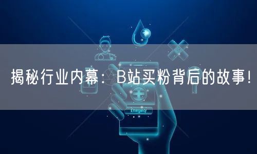 揭秘行业内幕：B站买粉背后的故事！