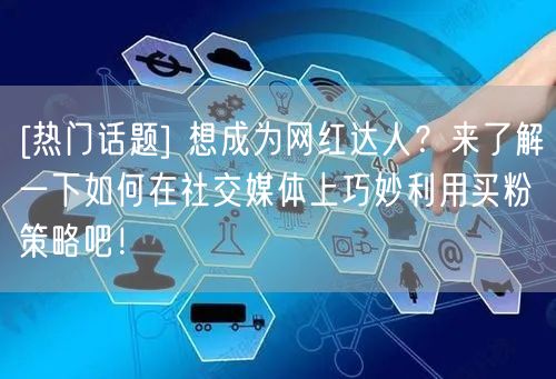 [热门话题] 想成为网红达人？来了解一下如何在社交媒体上巧妙利用买粉策略吧！