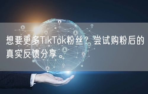 想要更多TikTok粉丝？尝试购粉后的真实反馈分享。