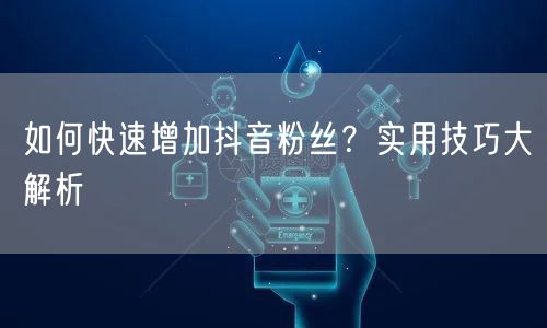如何快速增加抖音粉丝？实用技巧大解析