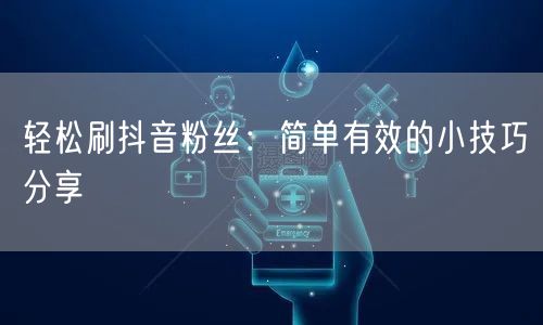 轻松刷抖音粉丝：简单有效的小技巧分享