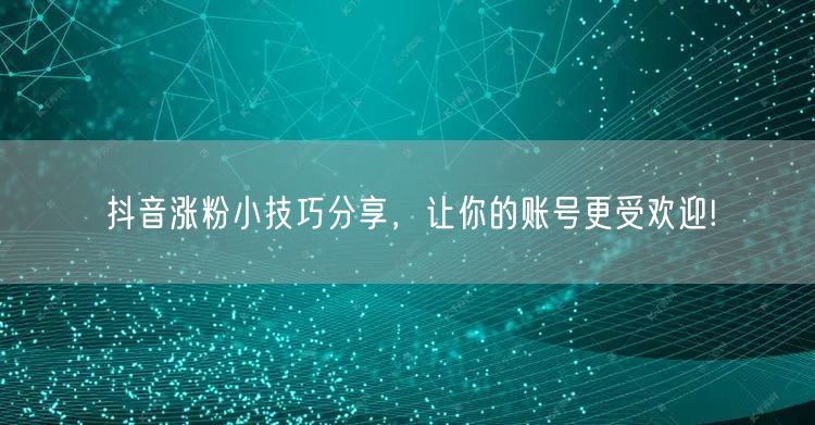 抖音涨粉小技巧分享，让你的账号更受欢迎!