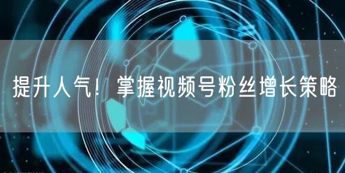 提升人气！掌握视频号粉丝增长策略