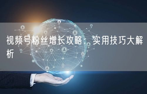 视频号粉丝增长攻略：实用技巧大解析