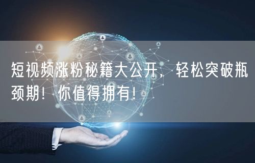 短视频涨粉秘籍大公开，轻松突破瓶颈期！你值得拥有！