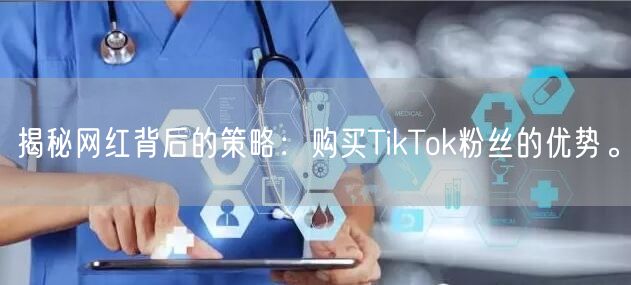 揭秘网红背后的策略：购买TikTok粉丝的优势。