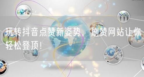 玩转抖音点赞新姿势，刷赞网站让你轻松登顶！