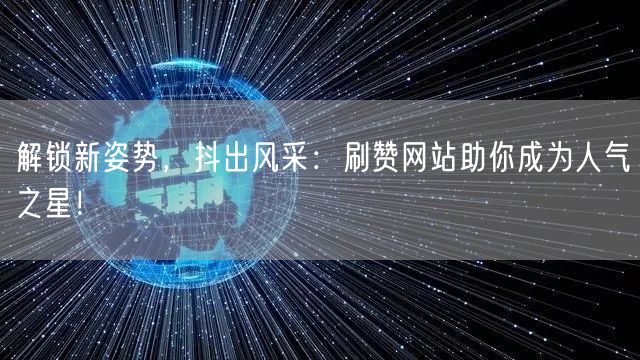 解锁新姿势，抖出风采：刷赞网站助你成为人气之星！