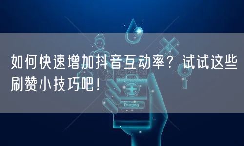 如何快速增加抖音互动率？试试这些刷赞小技巧吧！