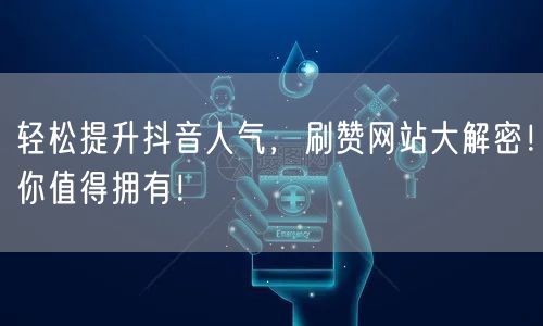 轻松提升抖音人气，刷赞网站大解密！你值得拥有！