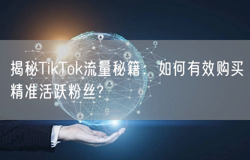 揭秘TikTok流量秘籍：如何有效购买精准活跃粉丝?