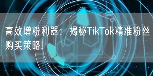 高效增粉利器：揭秘TikTok精准粉丝购买策略!