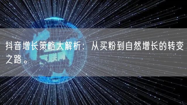 抖音增长策略大解析：从买粉到自然增长的转变之路。