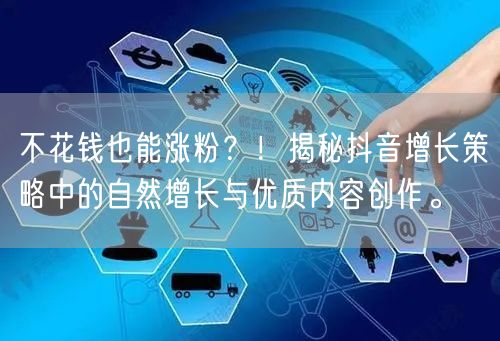 不花钱也能涨粉？！揭秘抖音增长策略中的自然增长与优质内容创作。