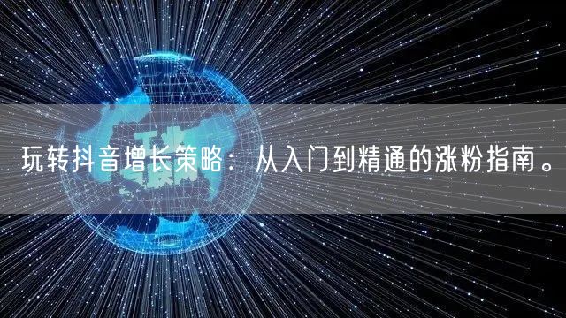 玩转抖音增长策略：从入门到精通的涨粉指南。