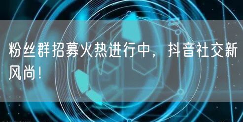 粉丝群招募火热进行中，抖音社交新风尚！