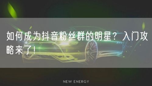如何成为抖音粉丝群的明星？入门攻略来了！