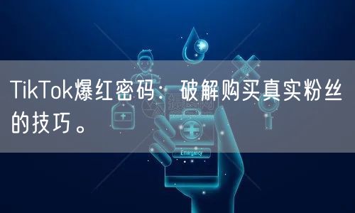 TikTok爆红密码：破解购买真实粉丝的技巧。