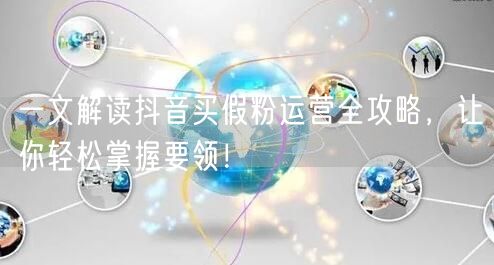 一文解读抖音买假粉运营全攻略，让你轻松掌握要领！