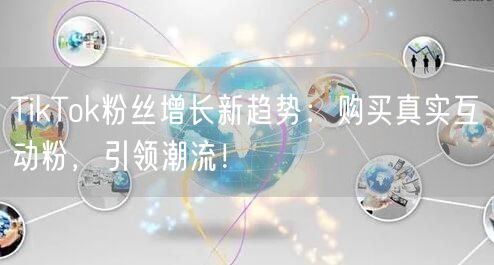 TikTok粉丝增长新趋势：购买真实互动粉，引领潮流！