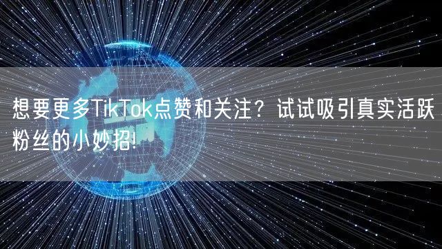 想要更多TikTok点赞和关注？试试吸引真实活跃粉丝的小妙招!
