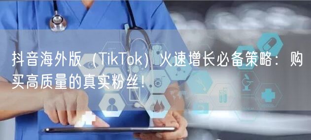 抖音海外版（TikTok）火速增长必备策略：购买高质量的真实粉丝！