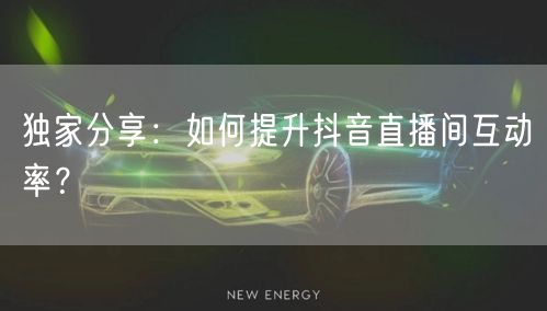 独家分享：如何提升抖音直播间互动率？