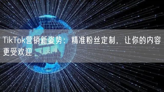 TikTok营销新姿势：精准粉丝定制，让你的内容更受欢迎