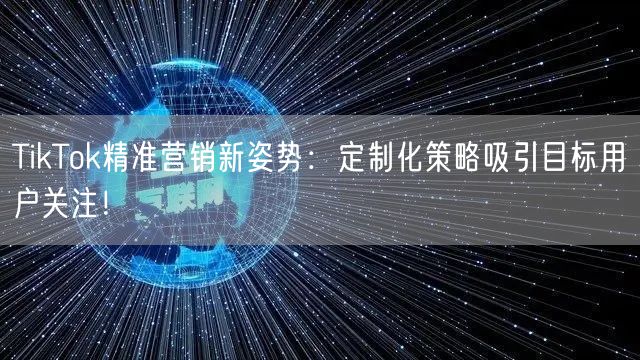 TikTok精准营销新姿势：定制化策略吸引目标用户关注！