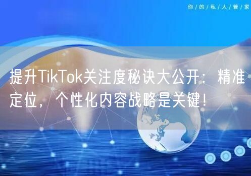 提升TikTok关注度秘诀大公开：精准定位，个性化内容战略是关键！