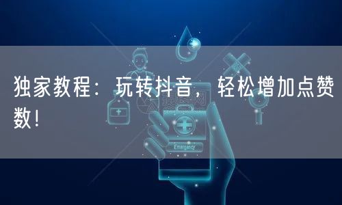 独家教程：玩转抖音，轻松增加点赞数！