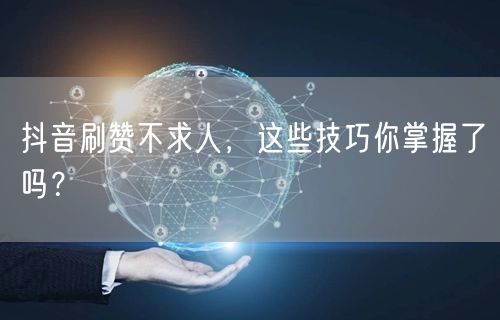 抖音刷赞不求人，这些技巧你掌握了吗？