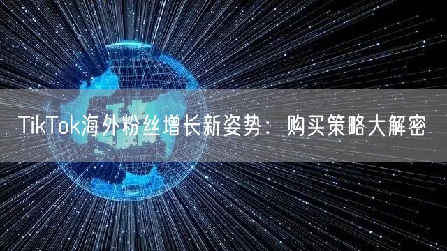 TikTok海外粉丝增长新姿势：购买策略大解密