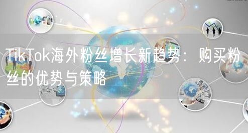 TikTok海外粉丝增长新趋势：购买粉丝的优势与策略