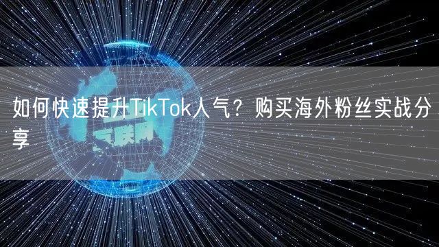 如何快速提升TikTok人气？购买海外粉丝实战分享