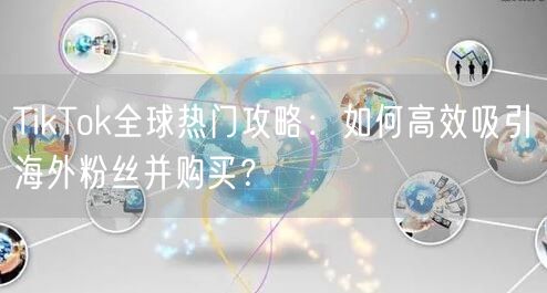 TikTok全球热门攻略：如何高效吸引海外粉丝并购买？