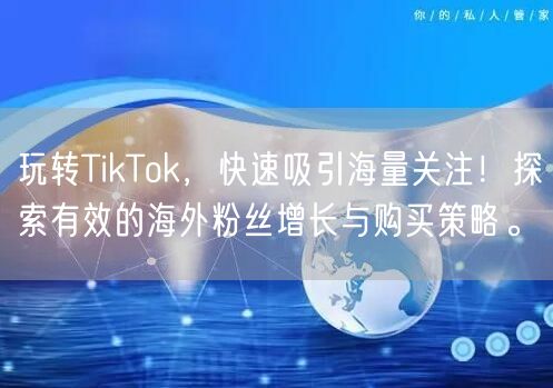 玩转TikTok，快速吸引海量关注！探索有效的海外粉丝增长与购买策略。