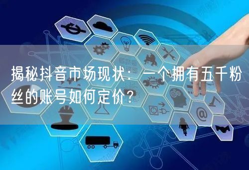 揭秘抖音市场现状：一个拥有五千粉丝的账号如何定价？