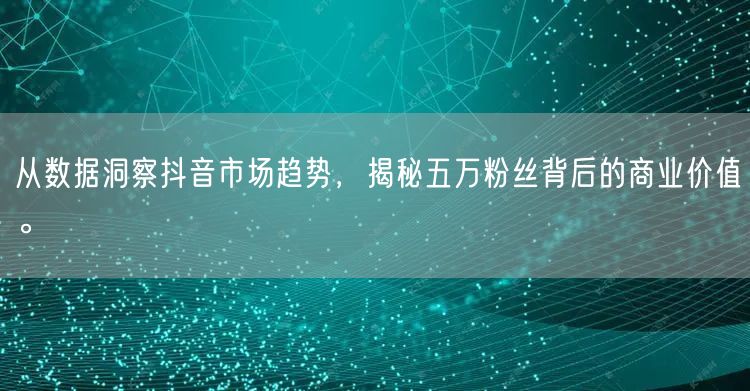 从数据洞察抖音市场趋势，揭秘五万粉丝背后的商业价值。