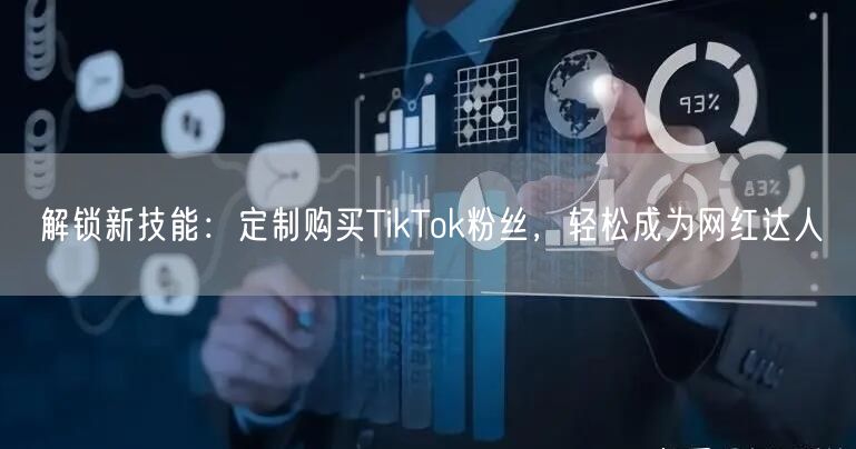 解锁新技能：定制购买TikTok粉丝，轻松成为网红达人