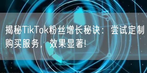 揭秘TikTok粉丝增长秘诀：尝试定制购买服务，效果显著!