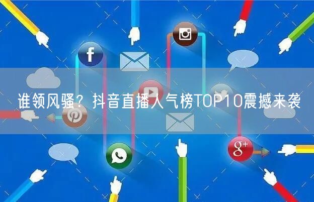 谁领风骚？抖音直播人气榜TOP10震撼来袭